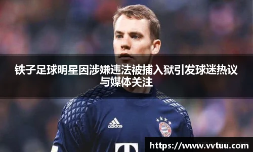 铁子足球明星因涉嫌违法被捕入狱引发球迷热议与媒体关注
