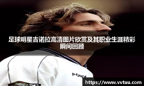 足球明星吉诺拉高清图片欣赏及其职业生涯精彩瞬间回顾